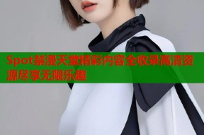 Spot禁漫天堂精彩内容全收录高清资源尽享无限乐趣