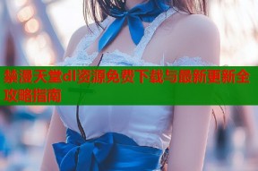禁漫天堂dl资源免费下载与最新更新全攻略指南