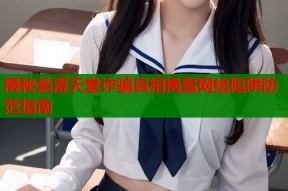 揭秘禁漫天堂诈骗真相揭露网络陷阱防范指南