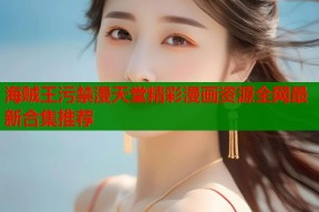 海贼王污禁漫天堂精彩漫画资源全网最新合集推荐
