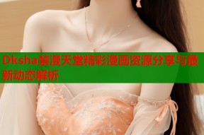 Dksha禁漫天堂精彩漫画资源分享与最新动态解析