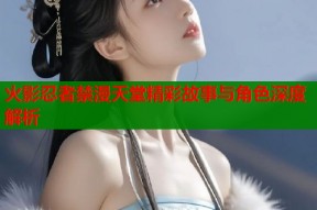 火影忍者禁漫天堂精彩故事与角色深度解析