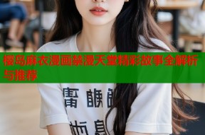 樱岛麻衣漫画禁漫天堂精彩故事全解析与推荐