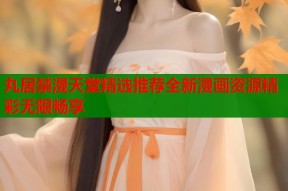 丸居禁漫天堂精选推荐全新漫画资源精彩无限畅享