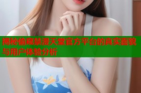 揭秘偷窥禁漫天堂官方平台的真实面貌与用户体验分析