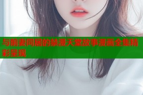 与前妻同居的禁漫天堂故事漫画全集精彩呈现