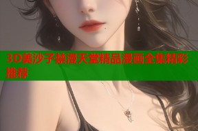 3D美沙子禁漫天堂精品漫画全集精彩推荐