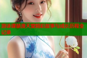 游泳课禁漫天堂精彩故事与成长历程全记录