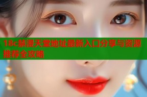 18c禁漫天堂地址最新入口分享与资源推荐全攻略
