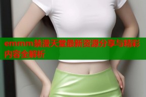 emmm禁漫天堂最新资源分享与精彩内容全解析
