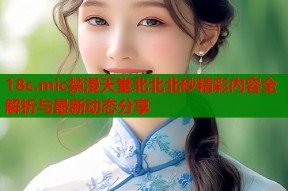 18c.mic禁漫天堂北北北砂精彩内容全解析与最新动态分享