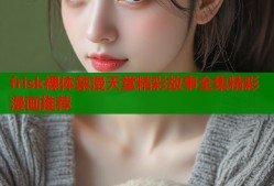 frisk裸体禁漫天堂精彩故事全集精彩漫画推荐