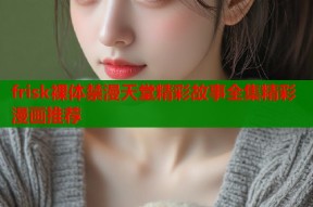 frisk裸体禁漫天堂精彩故事全集精彩漫画推荐