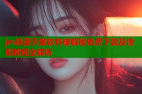 jm禁漫天堂软件破解版免费下载及使用教程全解析