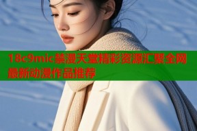 18c9mic禁漫天堂精彩资源汇聚全网最新动漫作品推荐