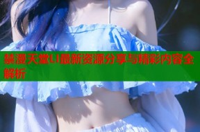 禁漫天堂LI最新资源分享与精彩内容全解析