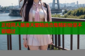 正经同人禁漫天堂精选合集精彩纷呈不容错过