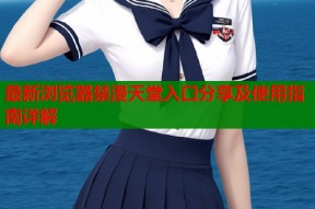 最新浏览器禁漫天堂入口分享及使用指南详解