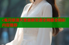 c鬼月禁漫天堂最新资源全网最全精彩内容推荐