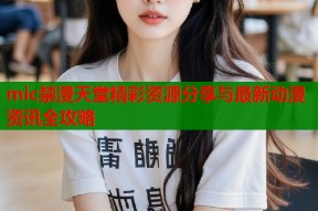 mic禁漫天堂精彩资源分享与最新动漫资讯全攻略