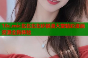 18c.mic北北北北砂禁漫天堂精彩漫画资源全新体验