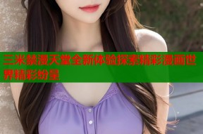 三米禁漫天堂全新体验探索精彩漫画世界精彩纷呈
