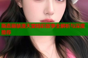 斯嘉丽禁漫天堂精彩故事全解析与深度推荐