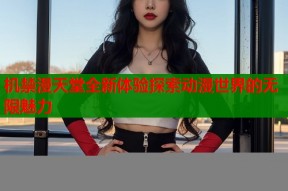 机禁漫天堂全新体验探索动漫世界的无限魅力