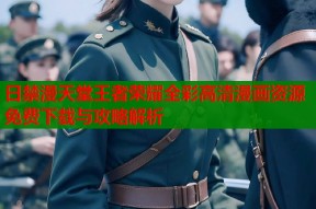 日禁漫天堂王者荣耀全彩高清漫画资源免费下载与攻略解析