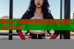 朋友们一起畅游禁漫天堂的精彩世界探索无限乐趣