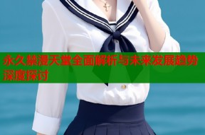 永久禁漫天堂全面解析与未来发展趋势深度探讨