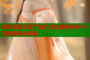 搜索禁漫天堂下载方法及最新安卓IOS安装指南全攻略