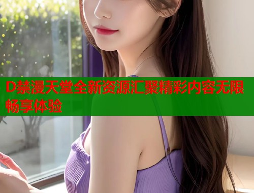 D禁漫天堂全新资源汇聚精彩内容无限畅享体验  第1张