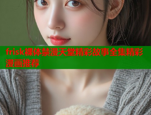 frisk裸体禁漫天堂精彩故事全集精彩漫画推荐  第1张