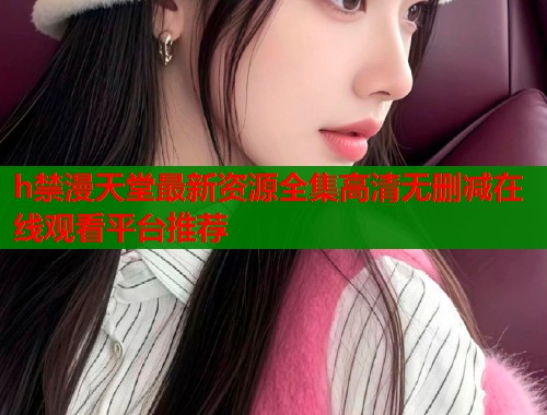 h禁漫天堂最新资源全集高清无删减在线观看平台推荐  第1张