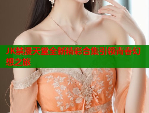 JK禁漫天堂全新精彩合集引领青春幻想之旅  第1张