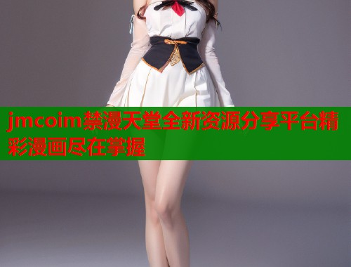 jmcoim禁漫天堂全新资源分享平台精彩漫画尽在掌握  第1张