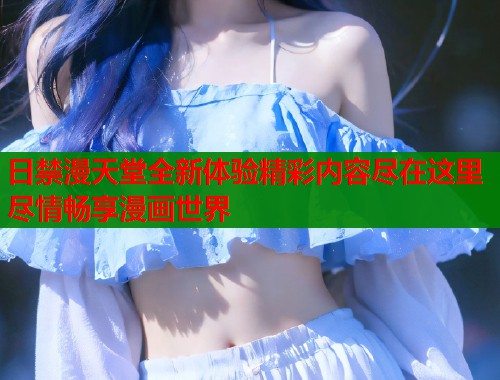 日禁漫天堂全新体验精彩内容尽在这里尽情畅享漫画世界  第2张