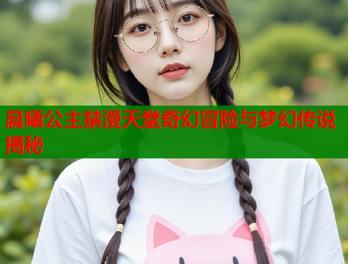 晨曦公主禁漫天堂奇幻冒险与梦幻传说揭秘  第2张