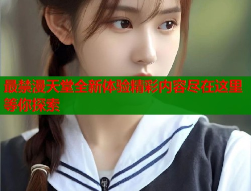 最禁漫天堂全新体验精彩内容尽在这里等你探索  第1张