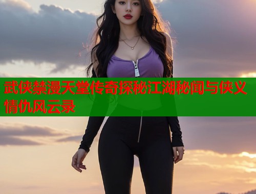 武侠禁漫天堂传奇探秘江湖秘闻与侠义情仇风云录  第1张