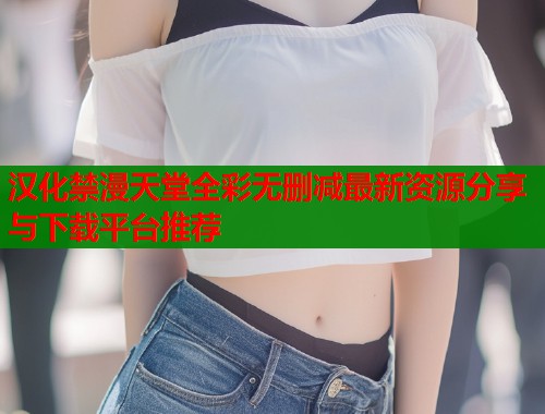 汉化禁漫天堂全彩无删减最新资源分享与下载平台推荐  第1张