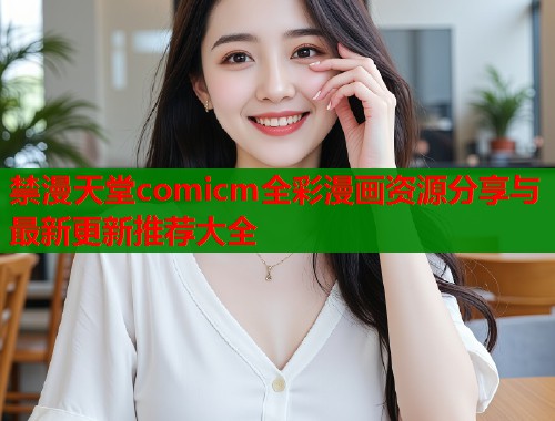 禁漫天堂comicm全彩漫画资源分享与最新更新推荐大全  第1张