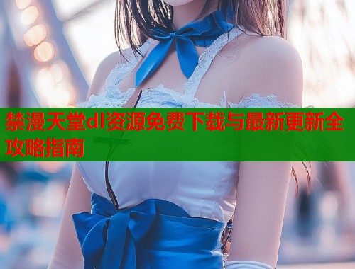 禁漫天堂dl资源免费下载与最新更新全攻略指南  第1张