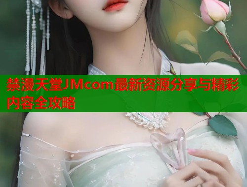 禁漫天堂JMcom最新资源分享与精彩内容全攻略  第2张