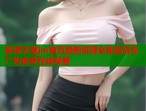 禁漫天堂jm首页最新资源全集高清无广告免费在线观看  第1张