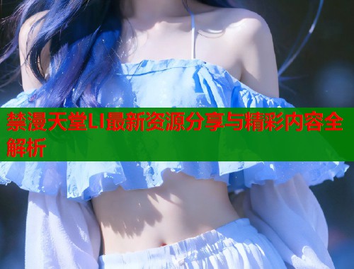禁漫天堂LI最新资源分享与精彩内容全解析  第1张