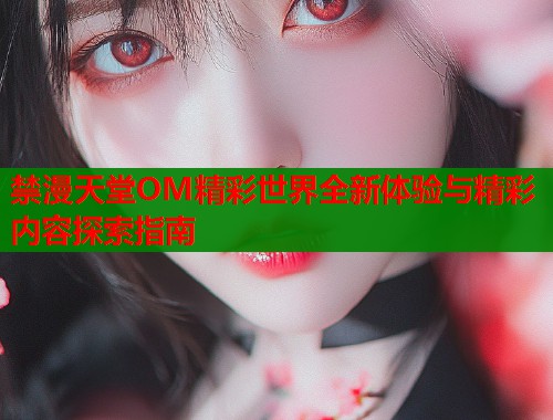 禁漫天堂OM精彩世界全新体验与精彩内容探索指南  第1张