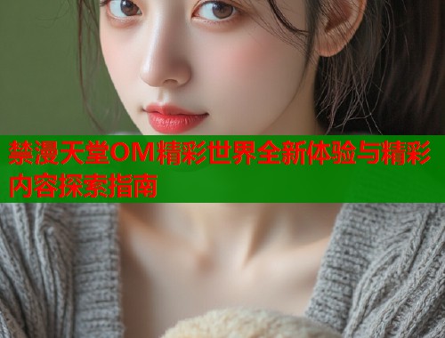 禁漫天堂OM精彩世界全新体验与精彩内容探索指南  第2张