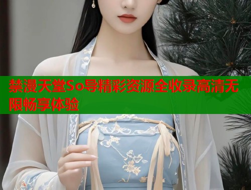 禁漫天堂So导精彩资源全收录高清无限畅享体验  第1张